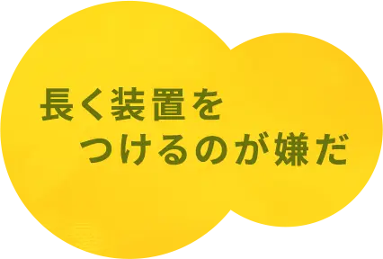 長く装置を付けるのがいやだ